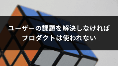 ユーザーの課題を解決しなければプロダクトは使われない
